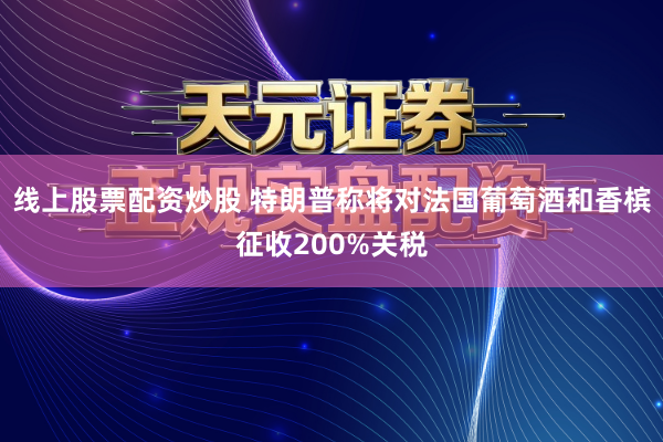 线上股票配资炒股 特朗普称将对法国葡萄酒和香槟征收200%关税