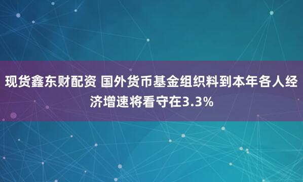 现货鑫东财配资 国外货币基金组织料到本年各人经济增速将看守在3.3%