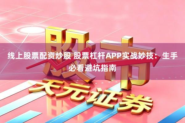 线上股票配资炒股 股票杠杆APP实战妙技：生手必看避坑指南