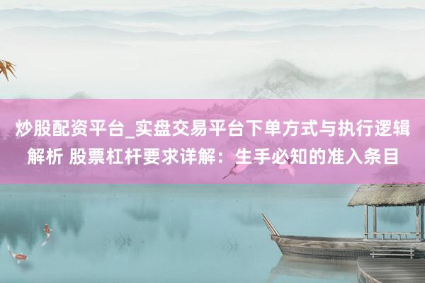 炒股配资平台_实盘交易平台下单方式与执行逻辑解析 股票杠杆要求详解：生手必知的准入条目