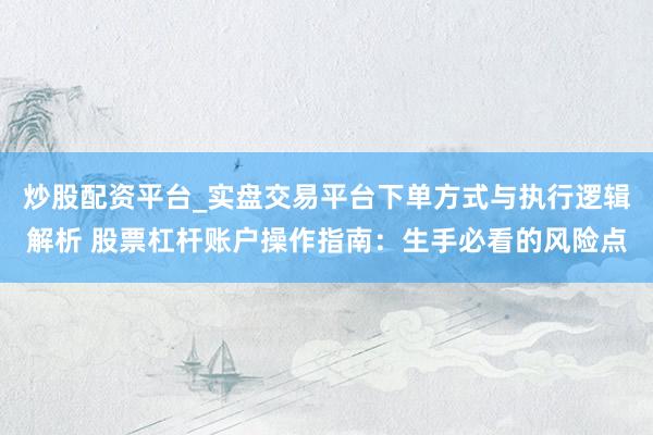 炒股配资平台_实盘交易平台下单方式与执行逻辑解析 股票杠杆账户操作指南：生手必看的风险点