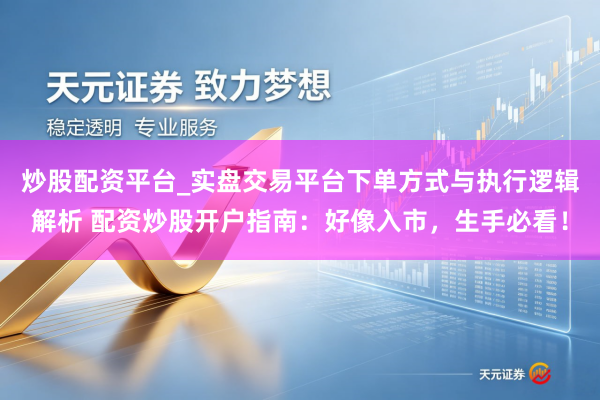 炒股配资平台_实盘交易平台下单方式与执行逻辑解析 配资炒股开户指南：好像入市，生手必看！