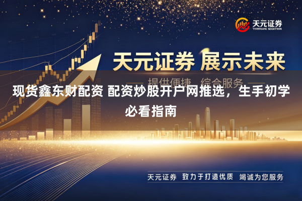 现货鑫东财配资 配资炒股开户网推选，生手初学必看指南