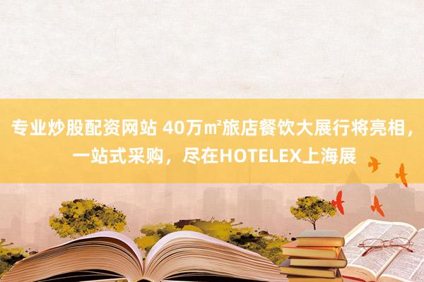 专业炒股配资网站 40万㎡旅店餐饮大展行将亮相， 一站式采购，尽在HOTELEX上海展
