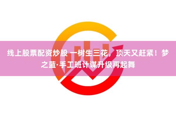 线上股票配资炒股 一树生三花，顶天又赶紧！梦之蓝·手工班计谋升级再起舞