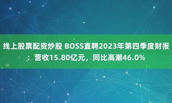 线上股票配资炒股 BOSS直聘2023年第四季度财报：营收15.80亿元，同比高潮46.0%