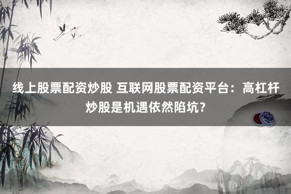 线上股票配资炒股 互联网股票配资平台：高杠杆炒股是机遇依然陷坑？