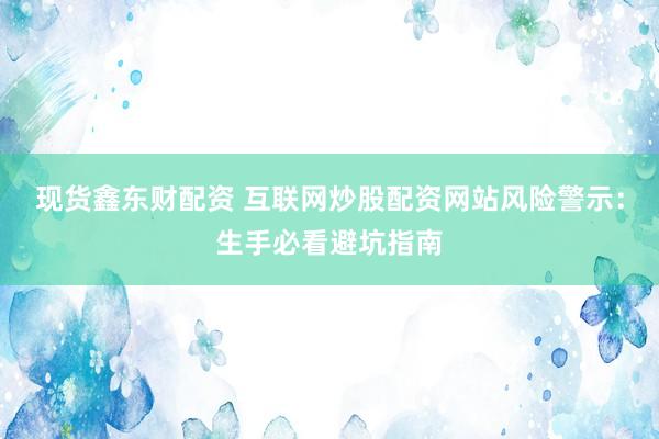 现货鑫东财配资 互联网炒股配资网站风险警示：生手必看避坑指南