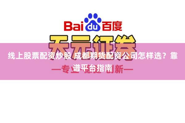 线上股票配资炒股 成都期货配资公司怎样选？靠谱平台指南