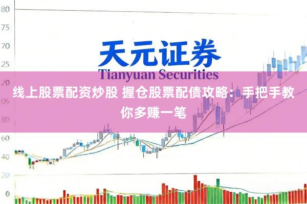 线上股票配资炒股 握仓股票配债攻略：手把手教你多赚一笔