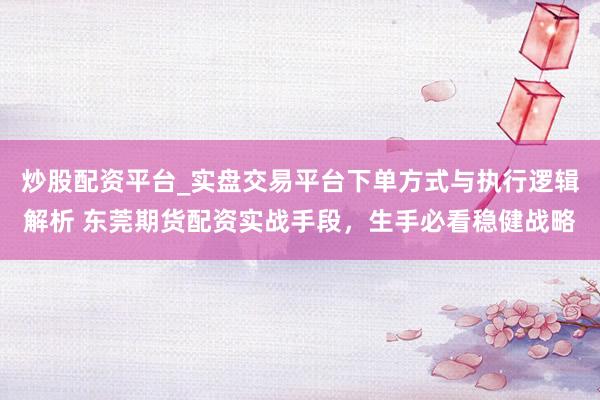 炒股配资平台_实盘交易平台下单方式与执行逻辑解析 东莞期货配资实战手段，生手必看稳健战略