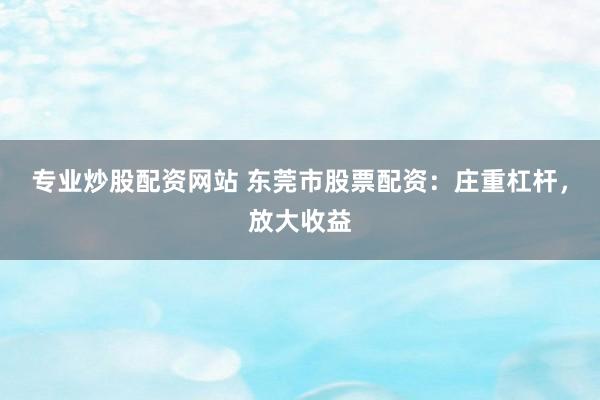 专业炒股配资网站 东莞市股票配资：庄重杠杆，放大收益