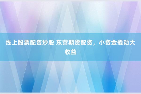 线上股票配资炒股 东营期货配资，小资金撬动大收益