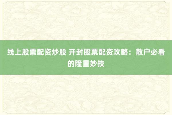 线上股票配资炒股 开封股票配资攻略：散户必看的隆重妙技