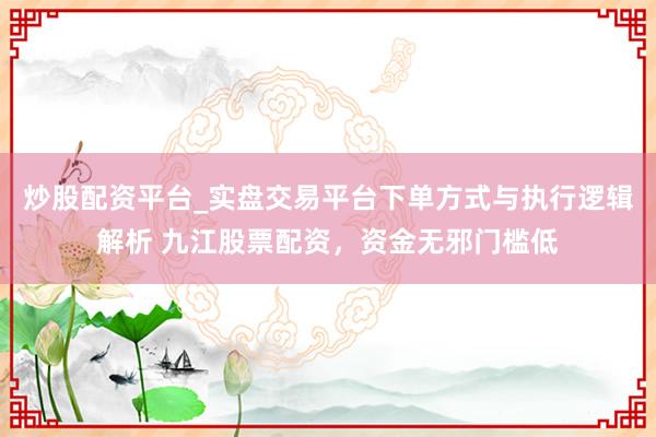 炒股配资平台_实盘交易平台下单方式与执行逻辑解析 九江股票配资，资金无邪门槛低