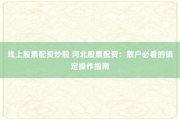 线上股票配资炒股 河北股票配资：散户必看的镇定操作指南