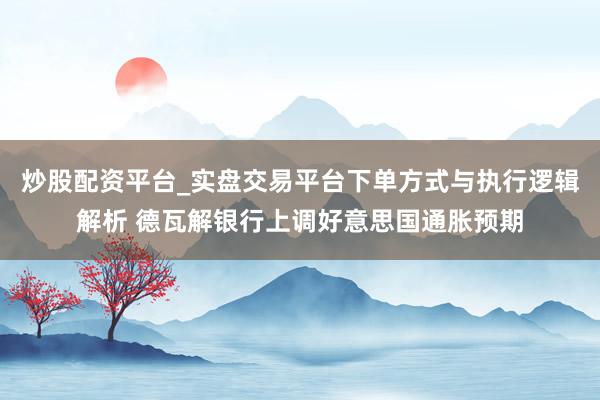 炒股配资平台_实盘交易平台下单方式与执行逻辑解析 德瓦解银行上调好意思国通胀预期