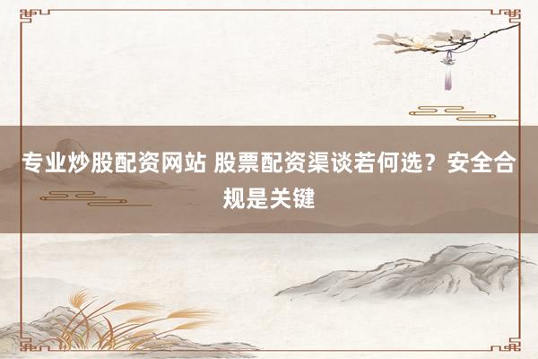 专业炒股配资网站 股票配资渠谈若何选？安全合规是关键