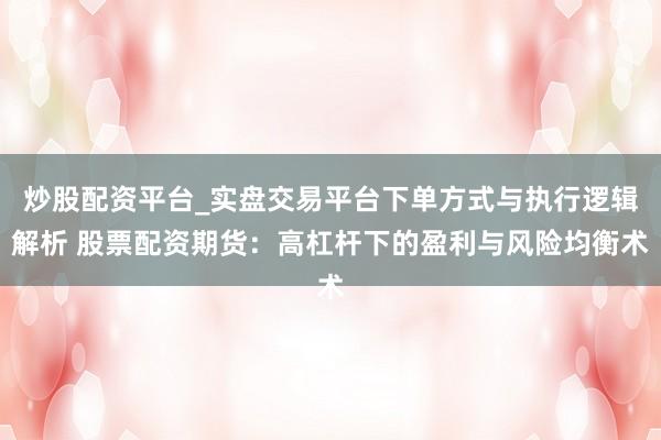 炒股配资平台_实盘交易平台下单方式与执行逻辑解析 股票配资期货：高杠杆下的盈利与风险均衡术
