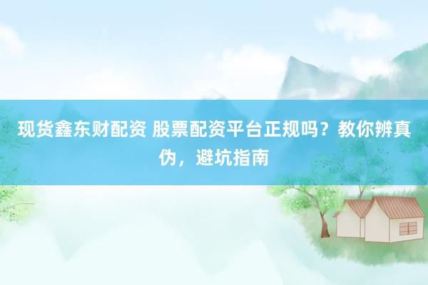 现货鑫东财配资 股票配资平台正规吗？教你辨真伪，避坑指南