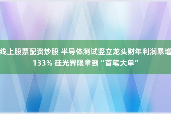 线上股票配资炒股 半导体测试竖立龙头财年利润暴增133% 硅光界限拿到“首笔大单”