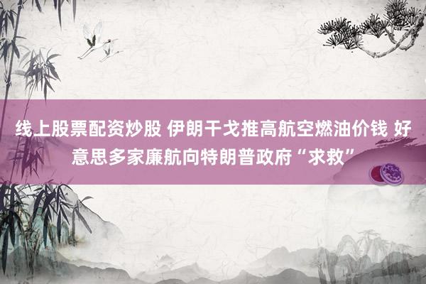 线上股票配资炒股 伊朗干戈推高航空燃油价钱 好意思多家廉航向特朗普政府“求救”