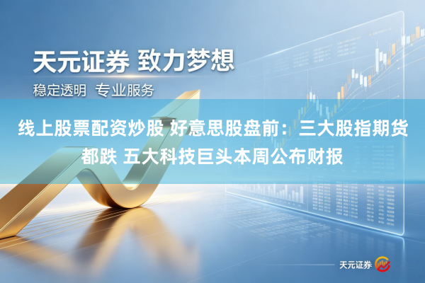 线上股票配资炒股 好意思股盘前：三大股指期货都跌 五大科技巨头本周公布财报