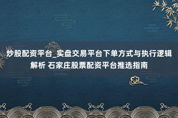 炒股配资平台_实盘交易平台下单方式与执行逻辑解析 石家庄股票配资平台推选指南