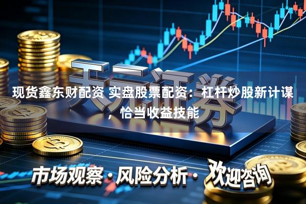 现货鑫东财配资 实盘股票配资：杠杆炒股新计谋，恰当收益技能