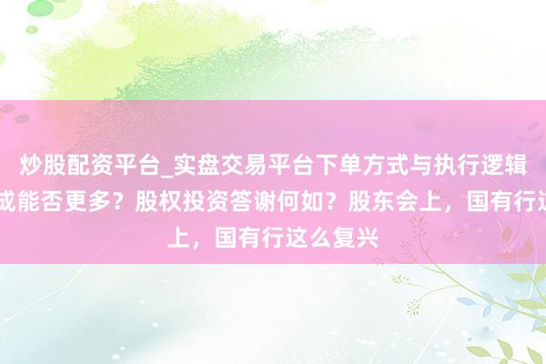 炒股配资平台_实盘交易平台下单方式与执行逻辑解析 分成能否更多？股权投资答谢何如？股东会上，国有行这么复兴