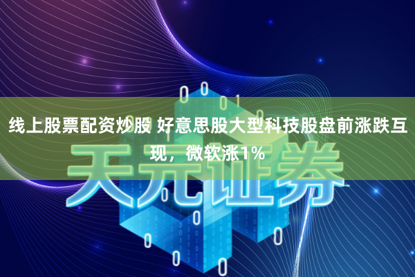 线上股票配资炒股 好意思股大型科技股盘前涨跌互现，微软涨1%