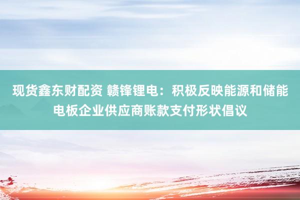 现货鑫东财配资 赣锋锂电：积极反映能源和储能电板企业供应商账款支付形状倡议