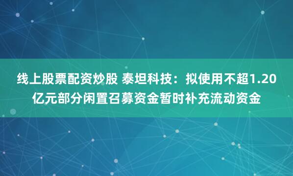 线上股票配资炒股 泰坦科技：拟使用不超1.20亿元部分闲置召募资金暂时补充流动资金