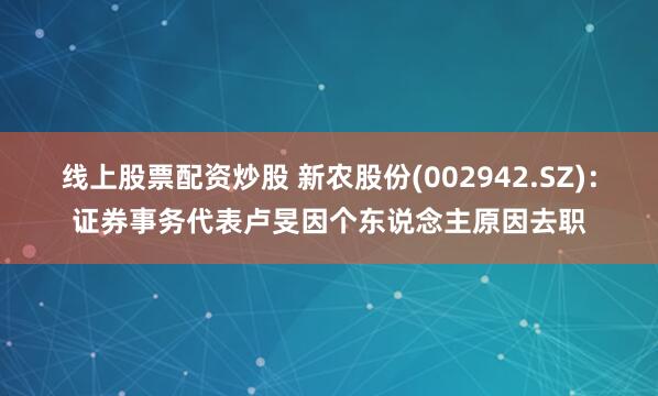 线上股票配资炒股 新农股份(002942.SZ)：证券事务代表卢旻因个东说念主原因去职