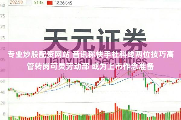 专业炒股配资网站 音讯称快手社科线两位技巧高管转岗可灵劳动部 或为上市作念准备