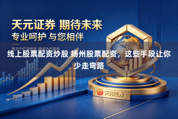 线上股票配资炒股 扬州股票配资，这些手段让你少走弯路