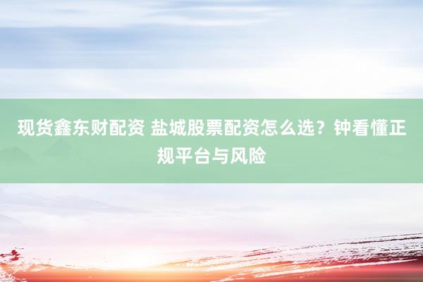 现货鑫东财配资 盐城股票配资怎么选？钟看懂正规平台与风险