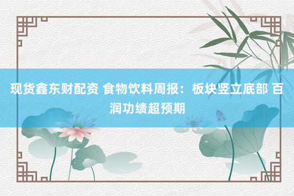 现货鑫东财配资 食物饮料周报：板块竖立底部 百润功绩超预期