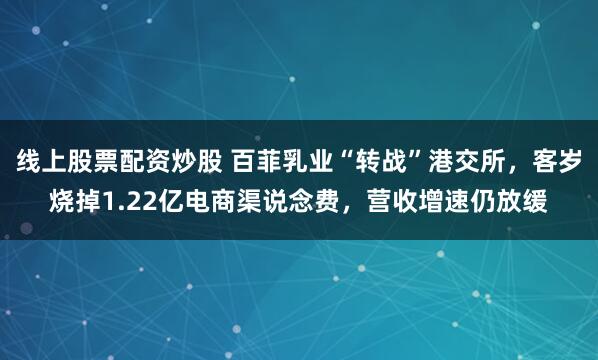 线上股票配资炒股 百菲乳业“转战”港交所，客岁烧掉1.22亿电商渠说念费，营收增速仍放缓