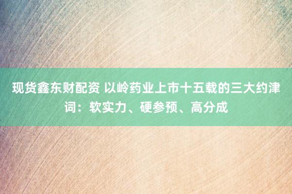 现货鑫东财配资 以岭药业上市十五载的三大约津词：软实力、硬参预、高分成