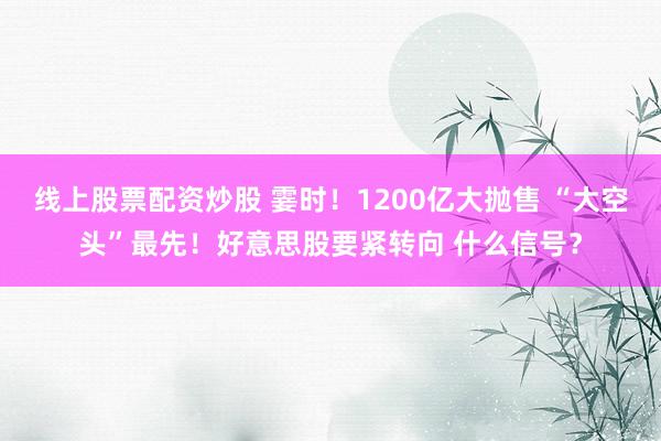 线上股票配资炒股 霎时！1200亿大抛售 “大空头”最先！好意思股要紧转向 什么信号？