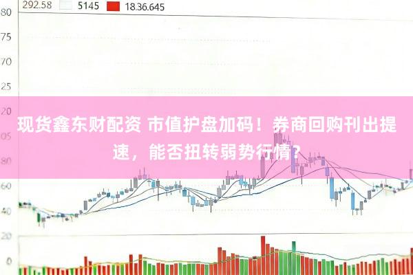 现货鑫东财配资 市值护盘加码!券商回购刊出提速,能否扭转弱势行情?