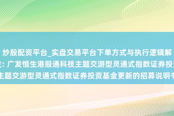 炒股配资平台_实盘交易平台下单方式与执行逻辑解析 港股通科技ETF广发: 广发恒生港股通科技主题交游型灵通式指数证券投资基金更新的招募说明书