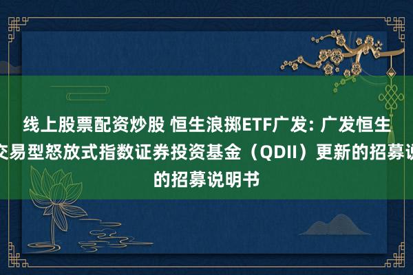 线上股票配资炒股 恒生浪掷ETF广发: 广发恒生浪掷交易型怒放式指数证券投资基金（QDII）更新的招募说明书