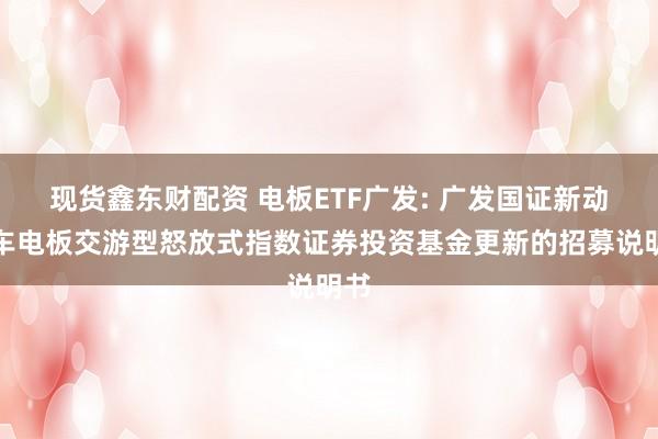 现货鑫东财配资 电板ETF广发: 广发国证新动力车电板交游型怒放式指数证券投资基金更新的招募说明书