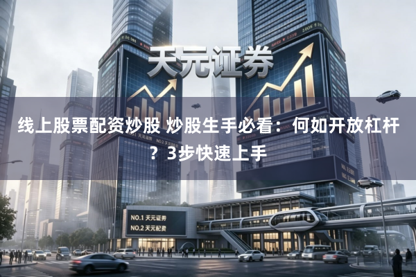 线上股票配资炒股 炒股生手必看：何如开放杠杆？3步快速上手