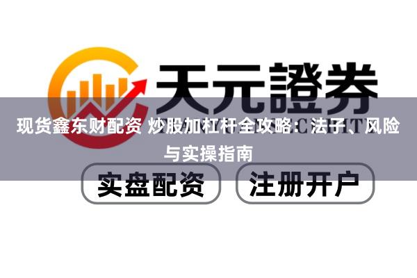 现货鑫东财配资 炒股加杠杆全攻略：法子、风险与实操指南