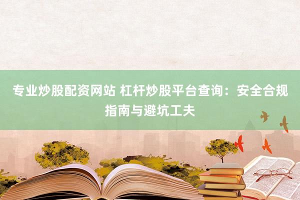 专业炒股配资网站 杠杆炒股平台查询：安全合规指南与避坑工夫