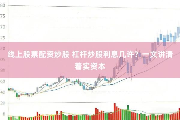 线上股票配资炒股 杠杆炒股利息几许？一文讲清着实资本