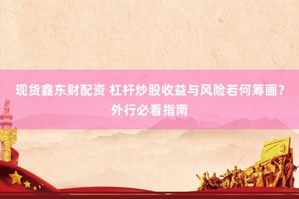 现货鑫东财配资 杠杆炒股收益与风险若何筹画？外行必看指南